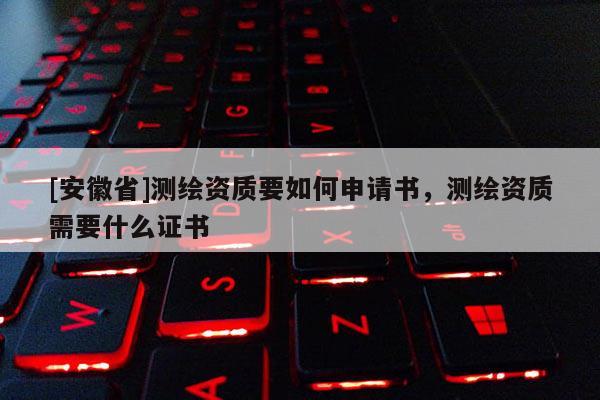 [安徽省]测绘资质要如何申请书，测绘资质需要什么证书