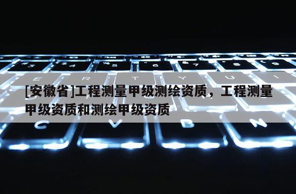 [安徽省]工程测量甲级测绘资质，工程测量甲级资质和测绘甲级资质