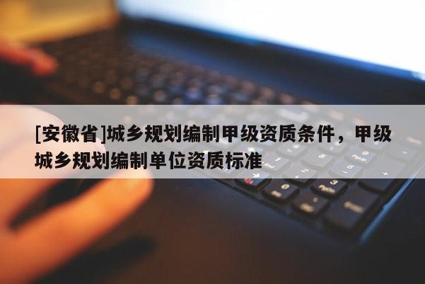 [安徽省]城乡规划编制甲级资质条件，甲级城乡规划编制单位资质标准