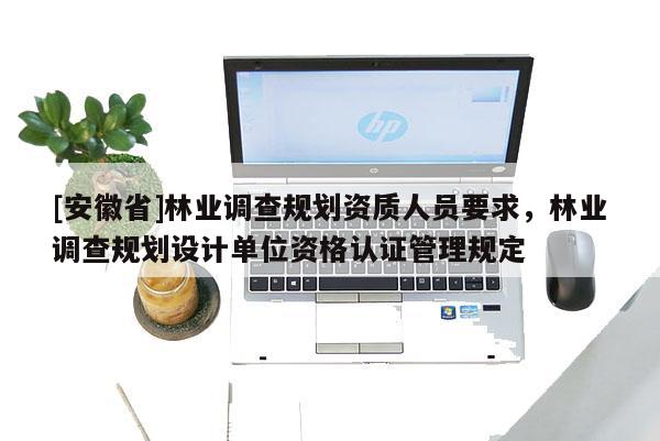 [安徽省]林业调查规划资质人员要求，林业调查规划设计单位资格认证管理规定