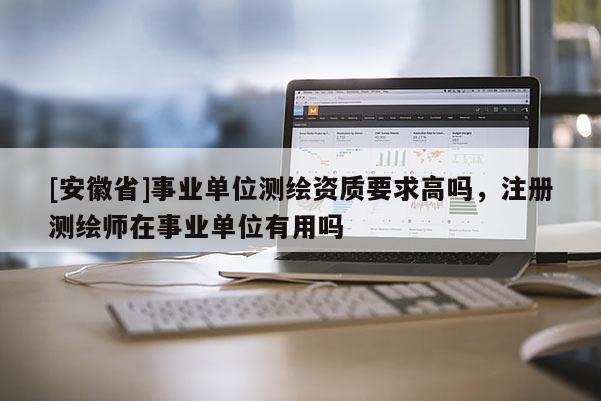 [安徽省]事业单位测绘资质要求高吗，注册测绘师在事业单位有用吗