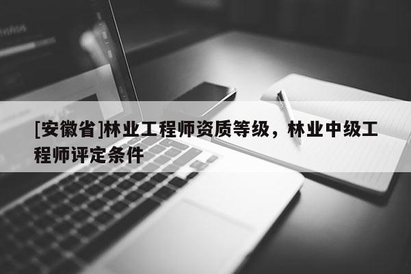[安徽省]林业工程师资质等级，林业中级工程师评定条件