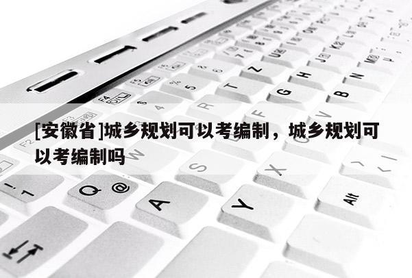 [安徽省]城乡规划可以考编制，城乡规划可以考编制吗