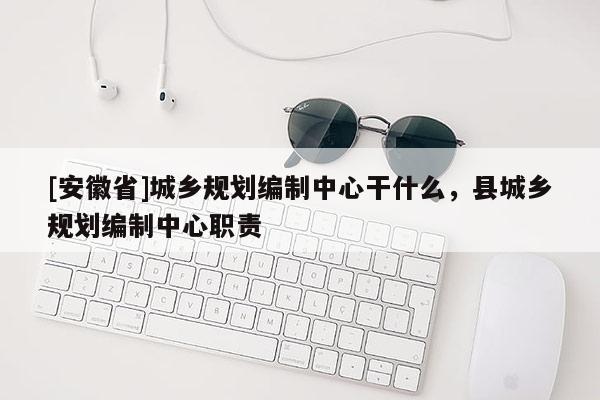[安徽省]城乡规划编制中心干什么，县城乡规划编制中心职责