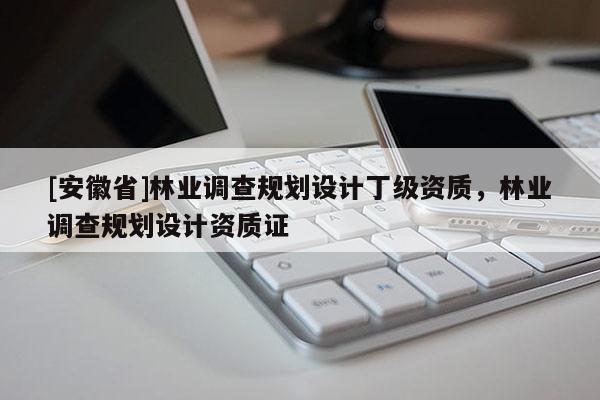 [安徽省]林业调查规划设计丁级资质，林业调查规划设计资质证