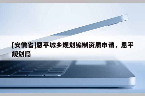 [安徽省]恩平城乡规划编制资质申请，恩平规划局