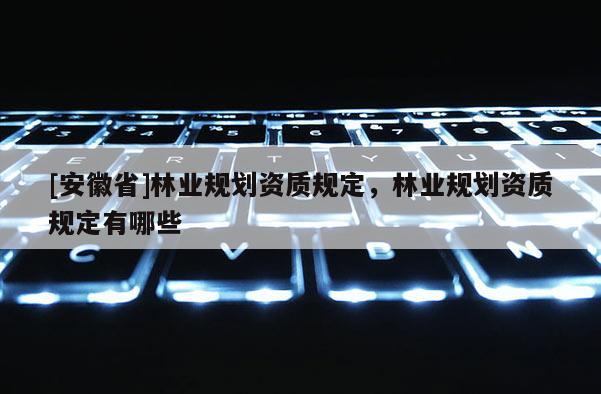 [安徽省]林业规划资质规定，林业规划资质规定有哪些
