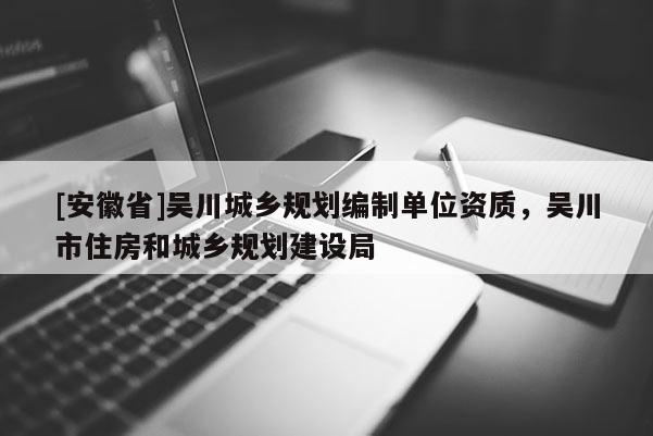 [安徽省]吴川城乡规划编制单位资质，吴川市住房和城乡规划建设局