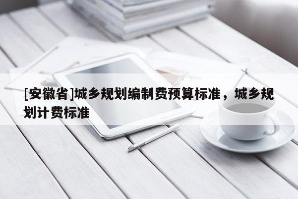 [安徽省]城乡规划编制费预算标准，城乡规划计费标准