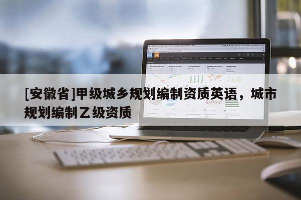 [安徽省]甲级城乡规划编制资质英语，城市规划编制乙级资质
