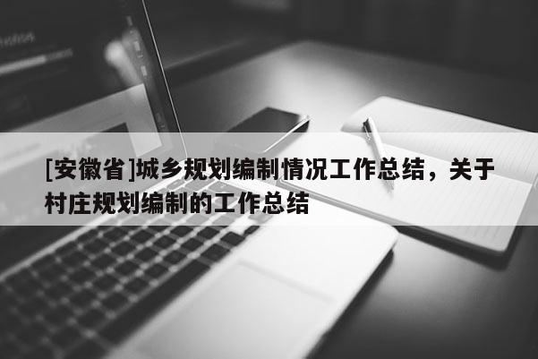 [安徽省]城乡规划编制情况工作总结，关于村庄规划编制的工作总结