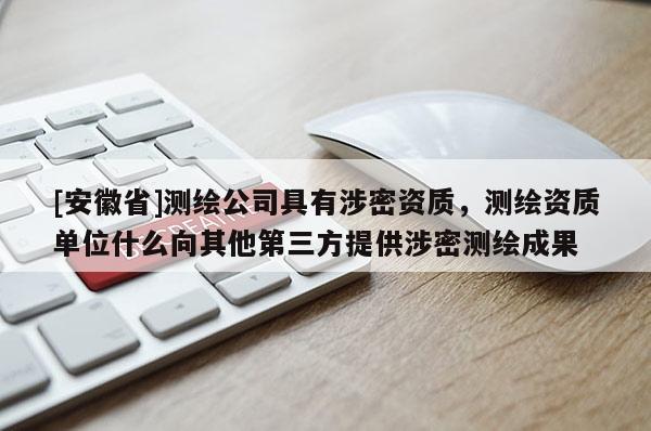 [安徽省]测绘公司具有涉密资质，测绘资质单位什么向其他第三方提供涉密测绘成果