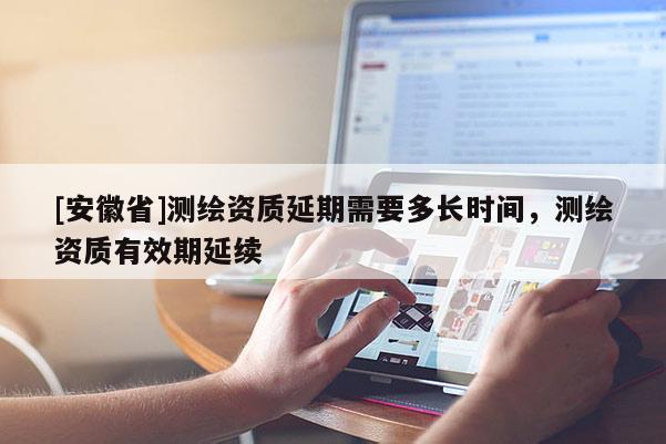 [安徽省]测绘资质延期需要多长时间，测绘资质有效期延续
