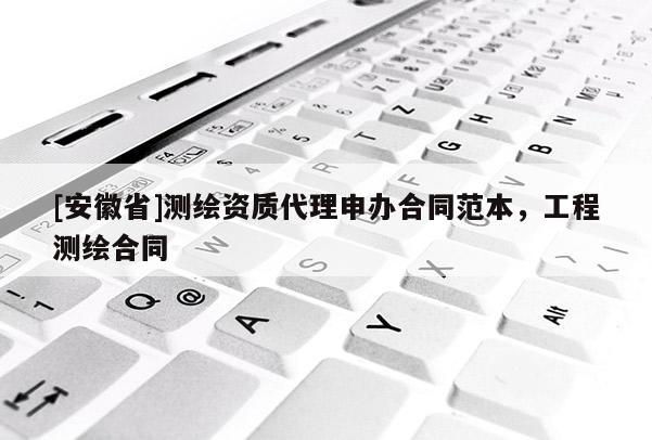 [安徽省]测绘资质代理申办合同范本，工程测绘合同