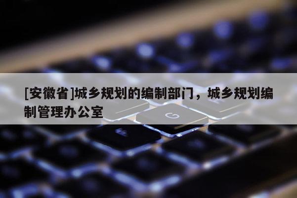 [安徽省]城乡规划的编制部门，城乡规划编制管理办公室