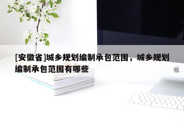 [安徽省]城乡规划编制承包范围，城乡规划编制承包范围有哪些