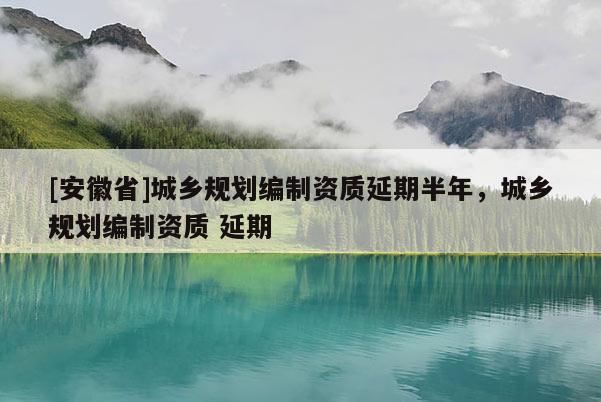 [安徽省]城乡规划编制资质延期半年，城乡规划编制资质 延期