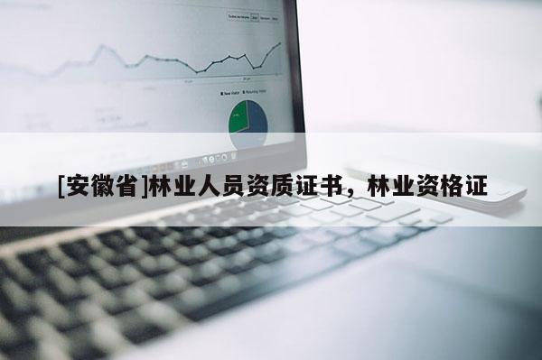 [安徽省]林业人员资质证书，林业资格证