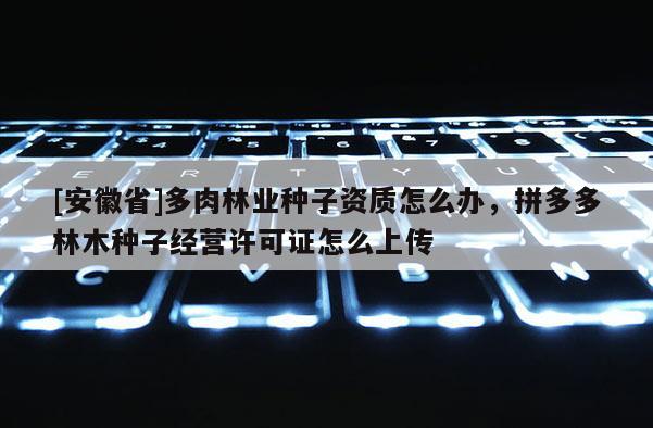 [安徽省]多肉林业种子资质怎么办，拼多多林木种子经营许可证怎么上传