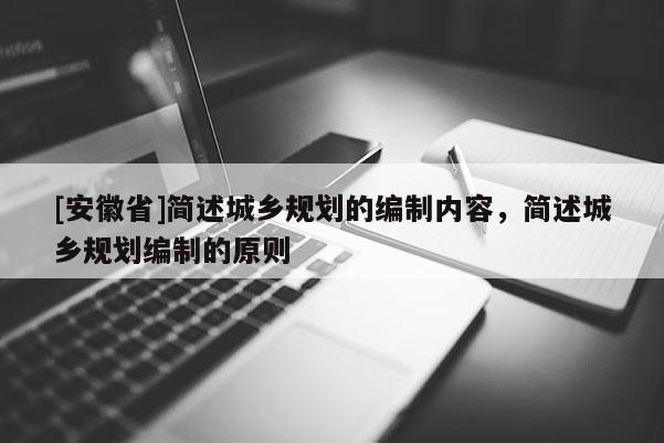 [安徽省]简述城乡规划的编制内容，简述城乡规划编制的原则