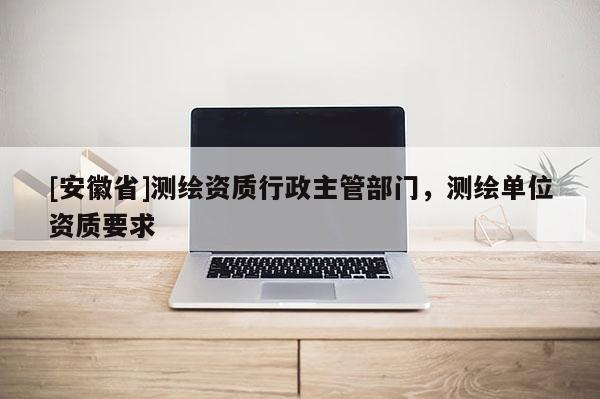 [安徽省]测绘资质行政主管部门，测绘单位资质要求