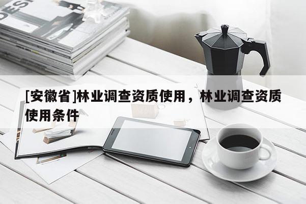 [安徽省]林业调查资质使用，林业调查资质使用条件