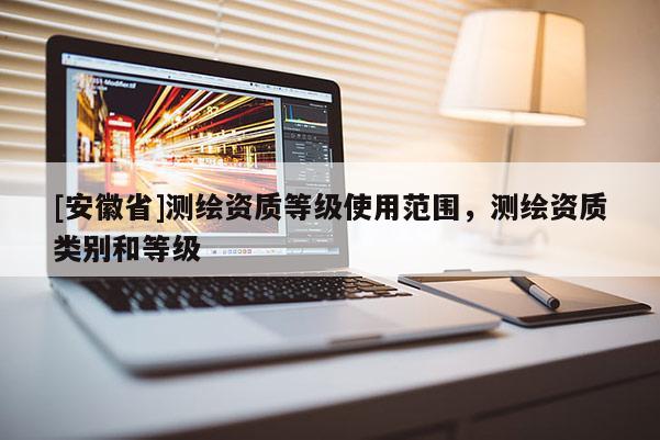 [安徽省]测绘资质等级使用范围，测绘资质类别和等级