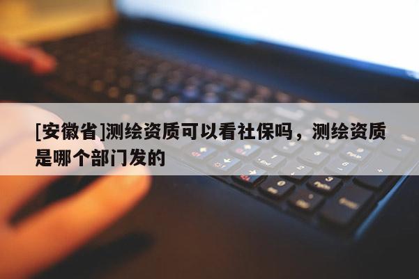 [安徽省]测绘资质可以看社保吗，测绘资质是哪个部门发的