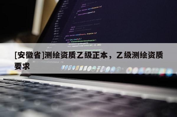 [安徽省]测绘资质乙级正本，乙级测绘资质要求
