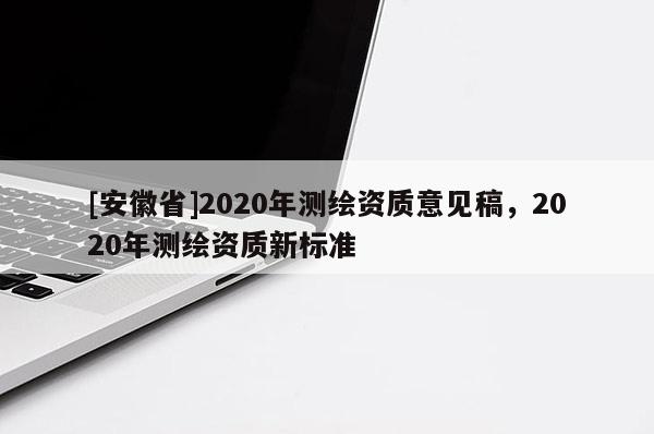 [安徽省]2020年测绘资质意见稿，2020年测绘资质新标准