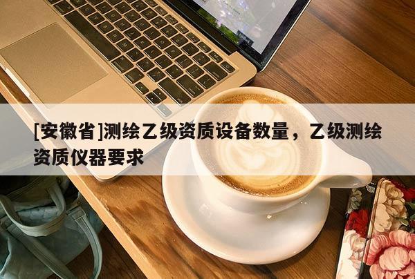 [安徽省]测绘乙级资质设备数量，乙级测绘资质仪器要求