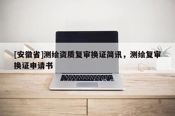 [安徽省]测绘资质复审换证简讯，测绘复审换证申请书