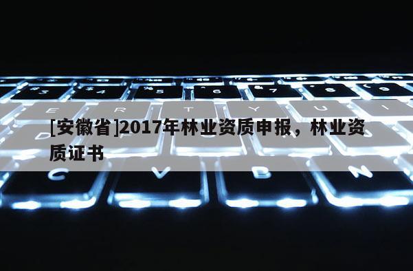 [安徽省]2017年林业资质申报，林业资质证书
