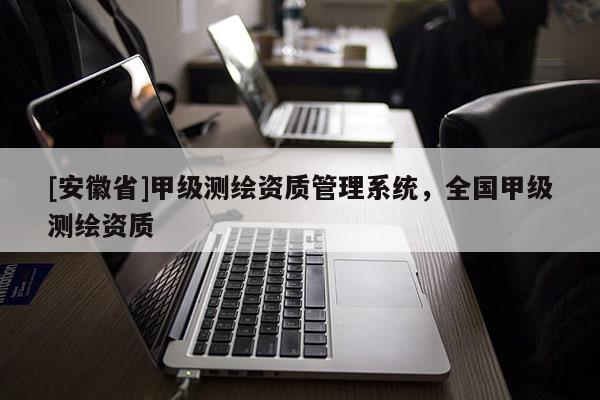 [安徽省]甲级测绘资质管理系统，全国甲级测绘资质