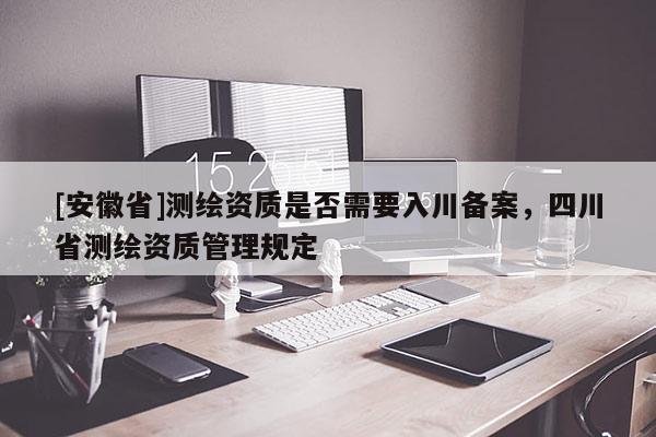 [安徽省]测绘资质是否需要入川备案，四川省测绘资质管理规定