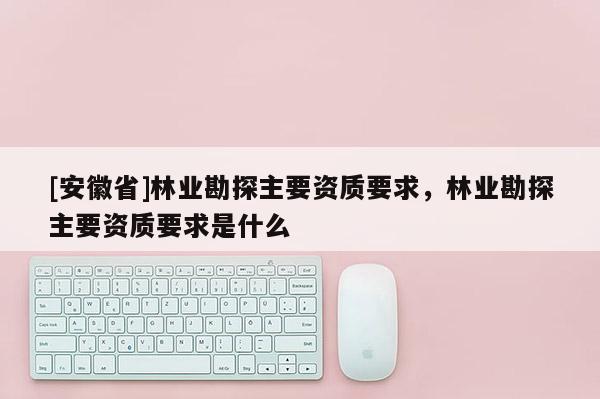 [安徽省]林业勘探主要资质要求，林业勘探主要资质要求是什么