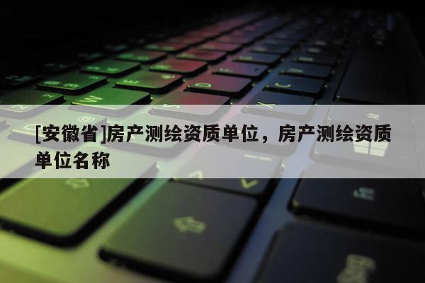 [安徽省]房产测绘资质单位，房产测绘资质单位名称