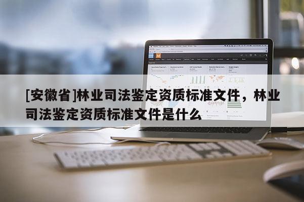 [安徽省]林业司法鉴定资质标准文件，林业司法鉴定资质标准文件是什么