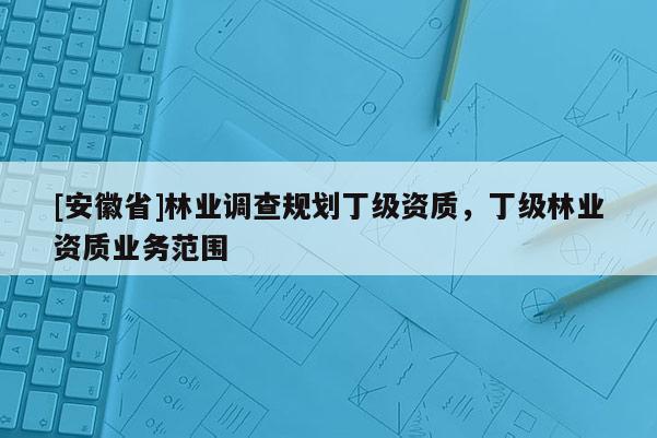 [安徽省]林业调查规划丁级资质，丁级林业资质业务范围