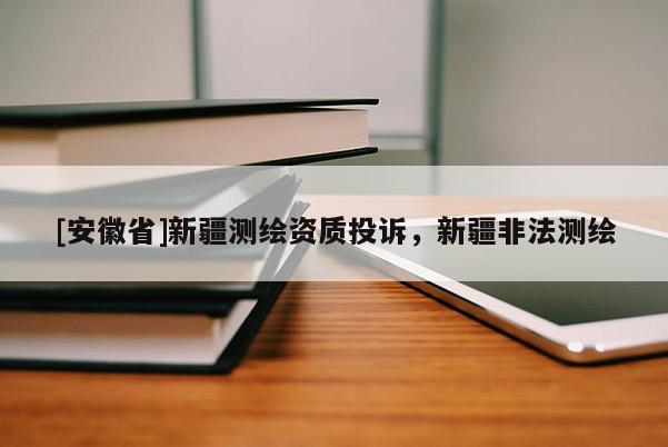 [安徽省]新疆测绘资质投诉，新疆非法测绘