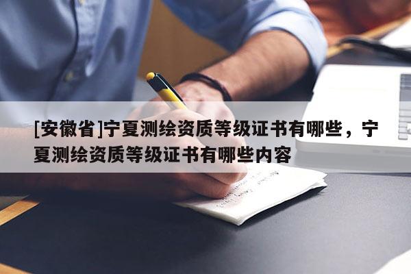 [安徽省]宁夏测绘资质等级证书有哪些，宁夏测绘资质等级证书有哪些内容