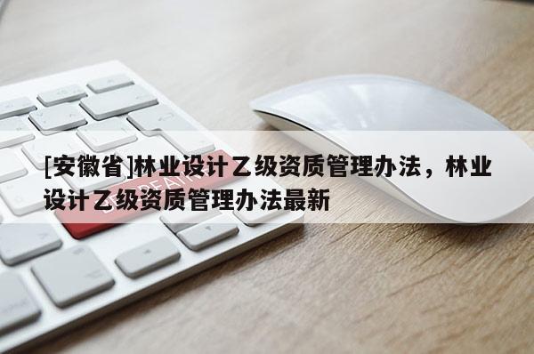[安徽省]林业设计乙级资质管理办法，林业设计乙级资质管理办法最新