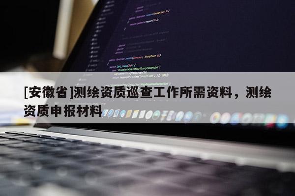 [安徽省]测绘资质巡查工作所需资料，测绘资质申报材料