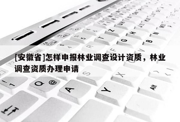 [安徽省]怎样申报林业调查设计资质，林业调查资质办理申请