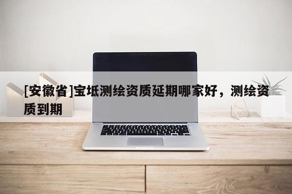 [安徽省]宝坻测绘资质延期哪家好，测绘资质到期