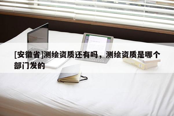 [安徽省]测绘资质还有吗，测绘资质是哪个部门发的