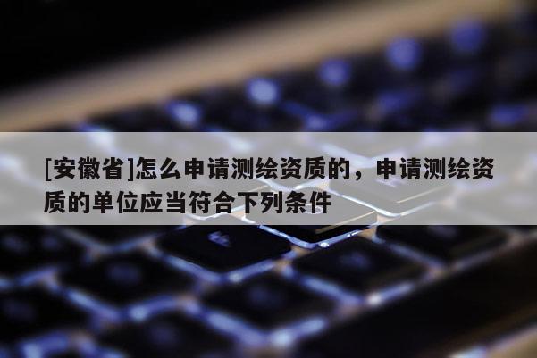 [安徽省]怎么申请测绘资质的，申请测绘资质的单位应当符合下列条件