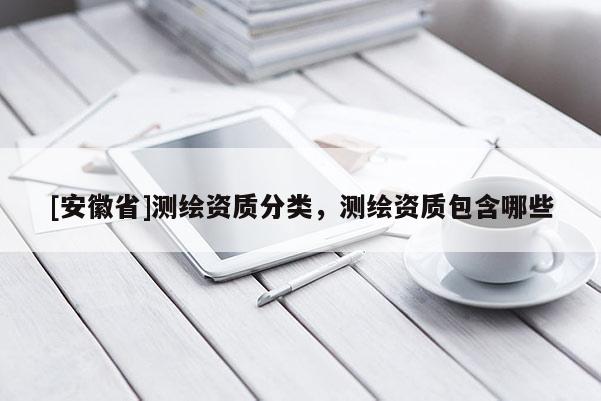 [安徽省]测绘资质分类，测绘资质包含哪些