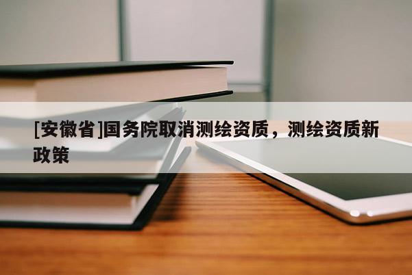 [安徽省]国务院取消测绘资质，测绘资质新政策