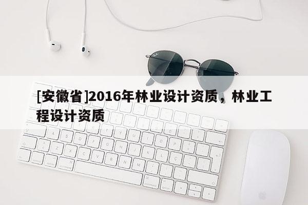 [安徽省]2016年林业设计资质，林业工程设计资质